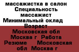 массажистка в салон › Специальность ­ массажист › Минимальный оклад ­ 3 000 › Возраст ­ 35 - Московская обл., Москва г. Работа » Резюме   . Московская обл.,Москва г.